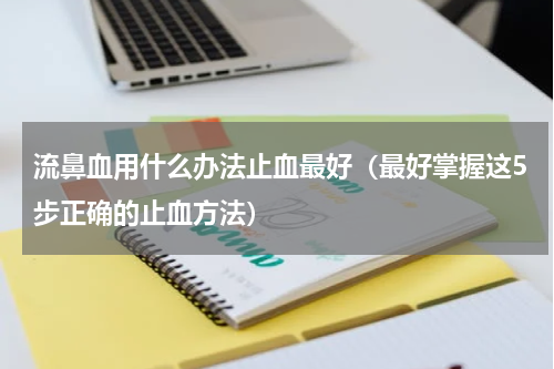 流鼻血用什么办法止血最好（最好掌握这5步正确的止血方法）