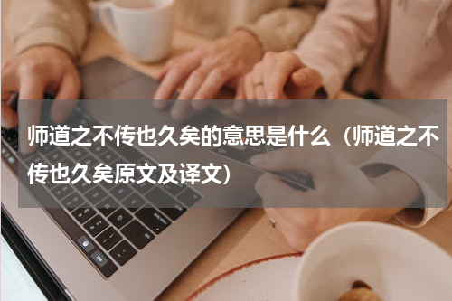 师道之不传也久矣的意思是什么（师道之不传也久矣原文及译文）