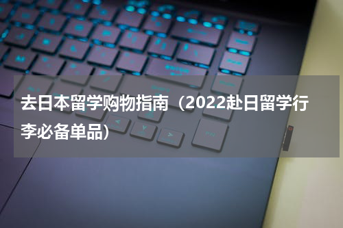 去日本留学购物指南（2022赴日留学行李必备单品）