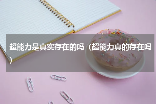 超能力是真实存在的吗（超能力真的存在吗）