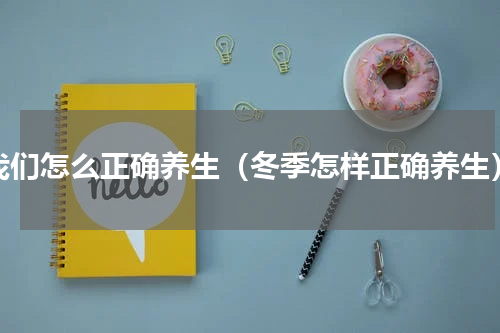 我们怎么正确养生（冬季怎样正确养生）