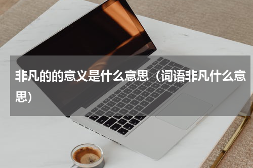 非凡的的意义是什么意思（词语非凡什么意思）