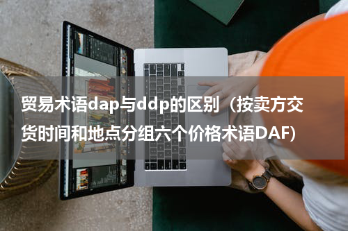 贸易术语dap与ddp的区别（按卖方交货时间和地点分组六个价格术语DAF）