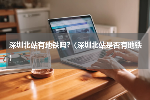 深圳北站有地铁吗?（深圳北站是否有地铁）
