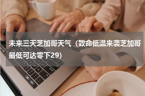 未来三天芝加哥天气（致命低温来袭芝加哥最低可达零下29）