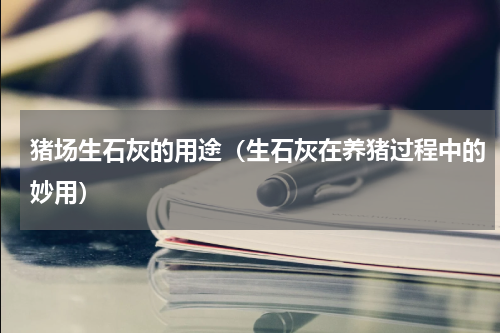 猪场生石灰的用途（生石灰在养猪过程中的妙用）
