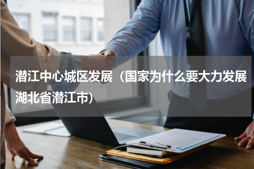 潜江中心城区发展（国家为什么要大力发展湖北省潜江市）