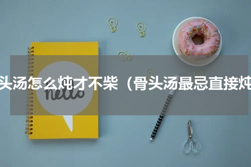 骨头汤怎么炖才不柴（骨头汤最忌直接炖）