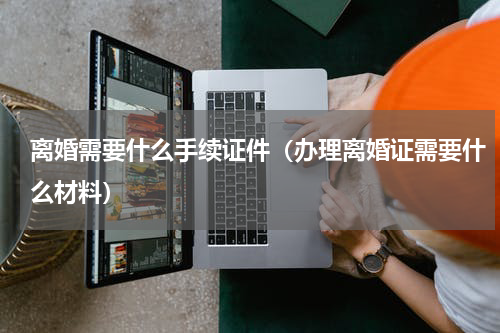 离婚需要什么手续证件（办理离婚证需要什么材料）