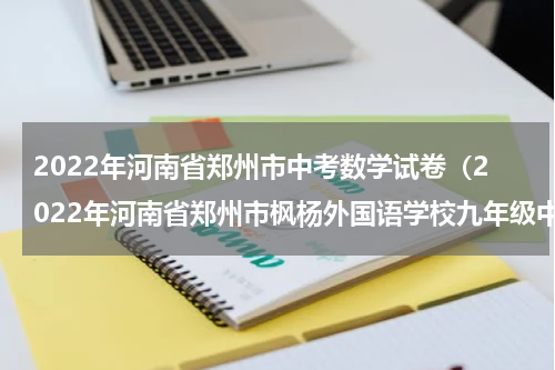 2022年河南省郑州市中考数学试卷（2022年河南省郑州市枫杨外国语学校九年级中考第三次模拟数学试题）