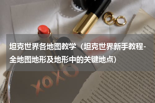坦克世界各地图教学（坦克世界新手教程-全地图地形及地形中的关键地点）