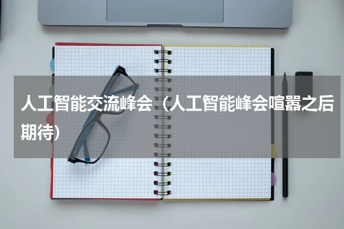 人工智能交流峰会（人工智能峰会喧嚣之后期待）