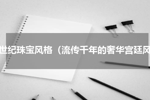 中世纪珠宝风格（流传千年的奢华宫廷风）