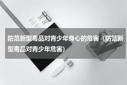 防范新型毒品对青少年身心的危害（防范新型毒品对青少年危害）