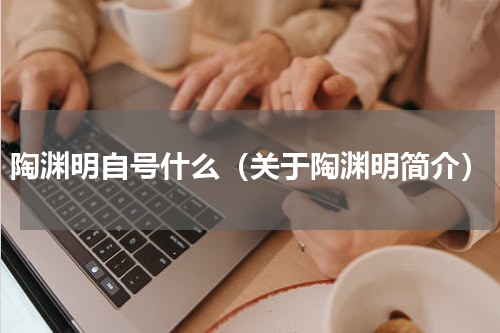 陶渊明自号什么（关于陶渊明简介）