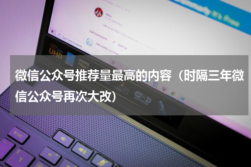 微信公众号推荐量最高的内容（时隔三年微信公众号再次大改）
