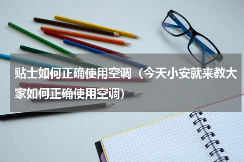 贴士如何正确使用空调（今天小安就来教大家如何正确使用空调）