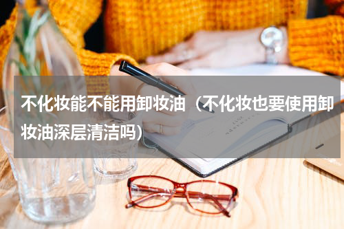 不化妆能不能用卸妆油（不化妆也要使用卸妆油深层清洁吗）