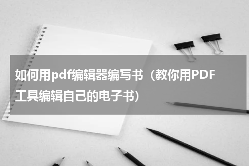 如何用pdf编辑器编写书（教你用PDF工具编辑自己的电子书）