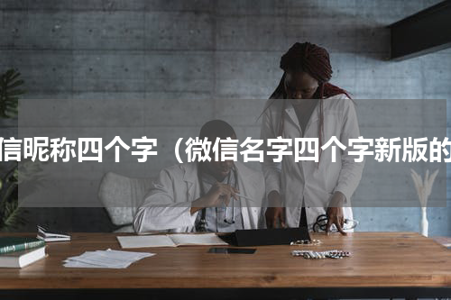 微信昵称四个字（微信名字四个字新版的）