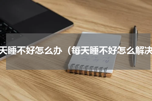 每天睡不好怎么办（每天睡不好怎么解决）