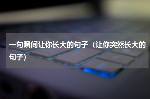 一句瞬间让你长大的句子（让你突然长大的句子）