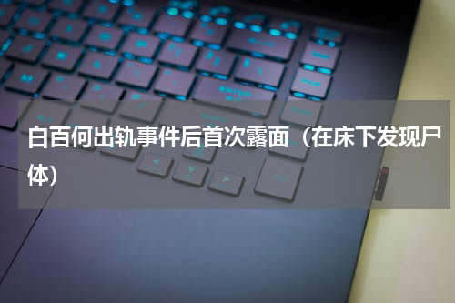 白百何出轨事件后首次露面（在床下发现尸体）