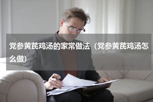 党参黄芪鸡汤的家常做法（党参黄芪鸡汤怎么做）