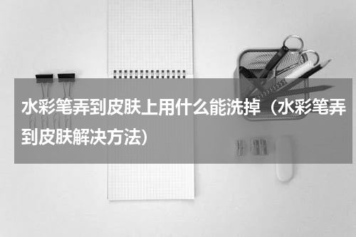 水彩笔弄到皮肤上用什么能洗掉（水彩笔弄到皮肤解决方法）