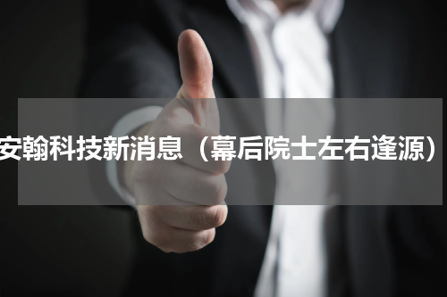 安翰科技新消息（幕后院士左右逢源）