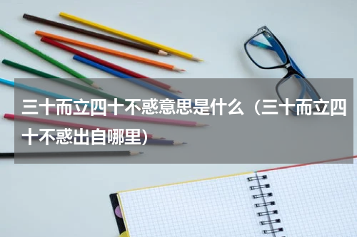三十而立四十不惑意思是什么（三十而立四十不惑出自哪里）