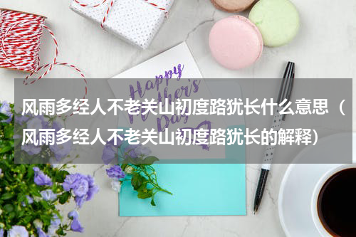 风雨多经人不老关山初度路犹长什么意思（风雨多经人不老关山初度路犹长的解释）