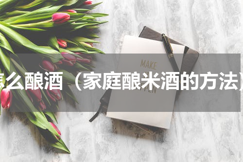 怎么酿酒（家庭酿米酒的方法）