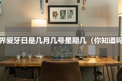 世界爱牙日是几月几号星期几（你知道吗）