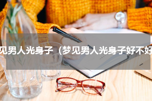 梦见男人光身子（梦见男人光身子好不好）