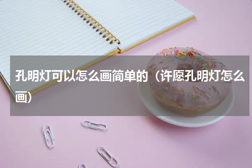 孔明灯可以怎么画简单的（许愿孔明灯怎么画）