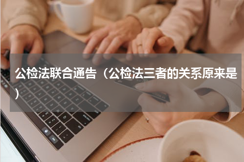 公检法联合通告（公检法三者的关系原来是）