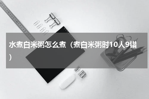 水煮白米粥怎么煮（煮白米粥时10人9错）