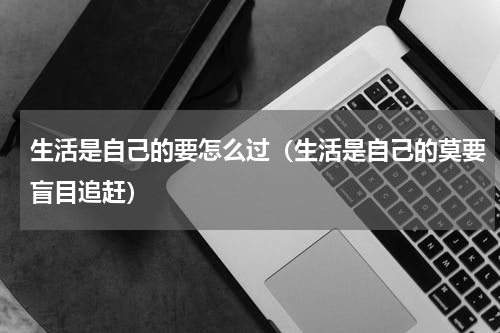 生活是自己的要怎么过（生活是自己的莫要盲目追赶）