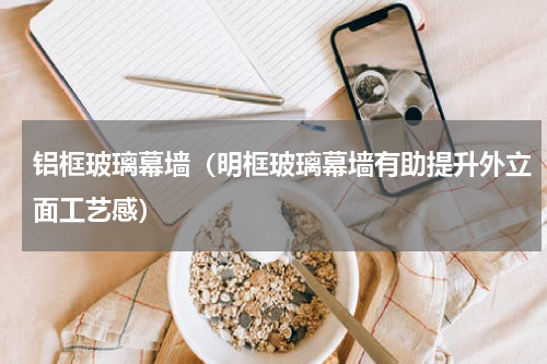 铝框玻璃幕墙（明框玻璃幕墙有助提升外立面工艺感）