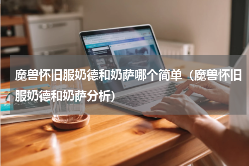魔兽怀旧服奶德和奶萨哪个简单（魔兽怀旧服奶德和奶萨分析）