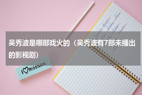 吴秀波是哪部戏火的（吴秀波有7部未播出的影视剧）