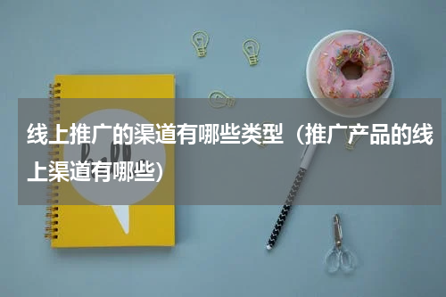 线上推广的渠道有哪些类型（推广产品的线上渠道有哪些）