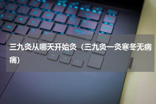三九灸从哪天开始灸（三九灸一灸寒冬无病痛）