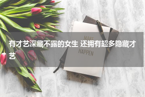 有才艺深藏不露的女生 还拥有超多隐藏才艺