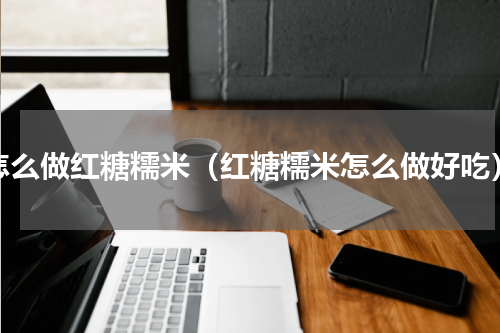 怎么做红糖糯米（红糖糯米怎么做好吃）