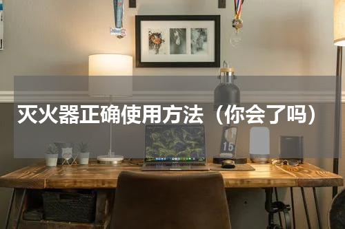 灭火器正确使用方法（你会了吗）