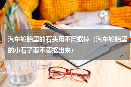 汽车轮胎里的石头用不用抠掉（汽车轮胎里的小石子要不要抠出来）