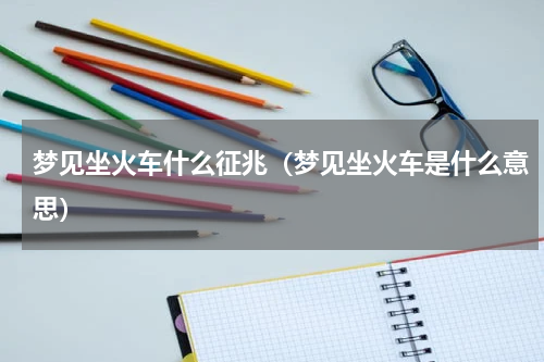 梦见坐火车什么征兆（梦见坐火车是什么意思）