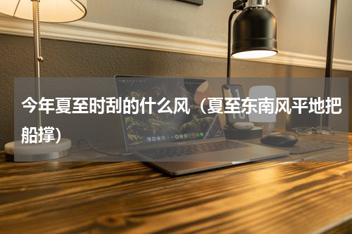 今年夏至时刮的什么风（夏至东南风平地把船撑）